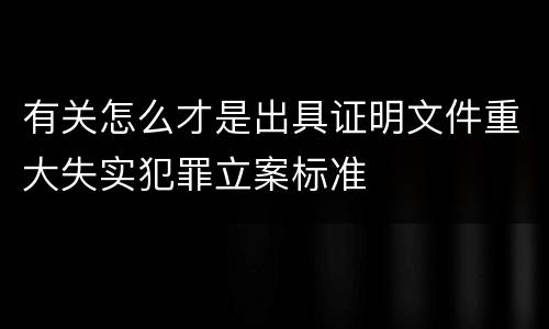 有关怎么才是出具证明文件重大失实犯罪立案标准