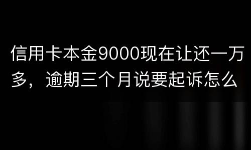 信用卡本金9000现在让还一万多，逾期三个月说要起诉怎么应对