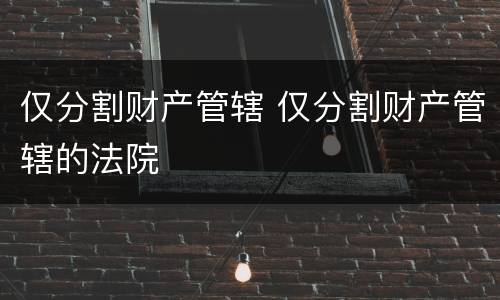 仅分割财产管辖 仅分割财产管辖的法院