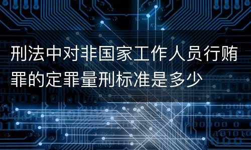 刑法中对非国家工作人员行贿罪的定罪量刑标准是多少