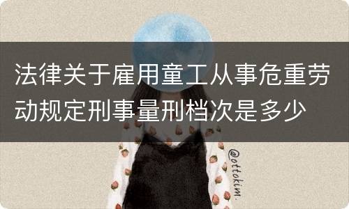 法律关于雇用童工从事危重劳动规定刑事量刑档次是多少