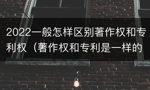 2022一般怎样区别著作权和专利权（著作权和专利是一样的吗）
