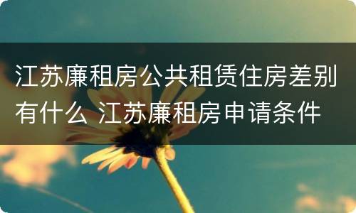 江苏廉租房公共租赁住房差别有什么 江苏廉租房申请条件