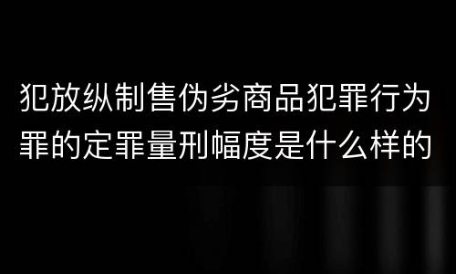 犯放纵制售伪劣商品犯罪行为罪的定罪量刑幅度是什么样的