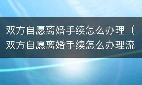 双方自愿离婚手续怎么办理（双方自愿离婚手续怎么办理流程）