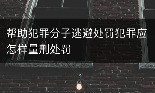 帮助犯罪分子逃避处罚犯罪应怎样量刑处罚