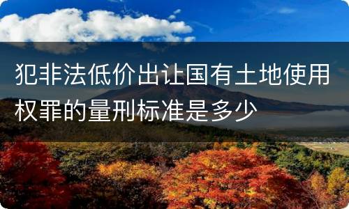 犯非法低价出让国有土地使用权罪的量刑标准是多少