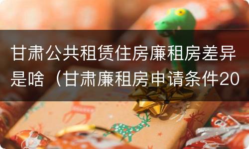 甘肃公共租赁住房廉租房差异是啥（甘肃廉租房申请条件2019）