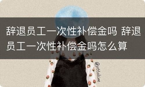 辞退员工一次性补偿金吗 辞退员工一次性补偿金吗怎么算