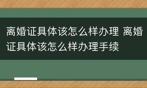 离婚证具体该怎么样办理 离婚证具体该怎么样办理手续
