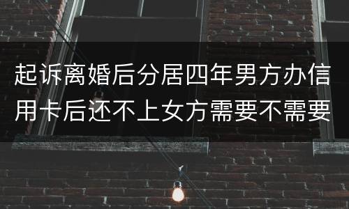 起诉离婚后分居四年男方办信用卡后还不上女方需要不需要一起还