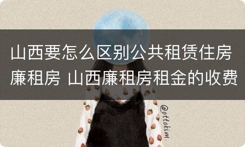山西要怎么区别公共租赁住房廉租房 山西廉租房租金的收费标准