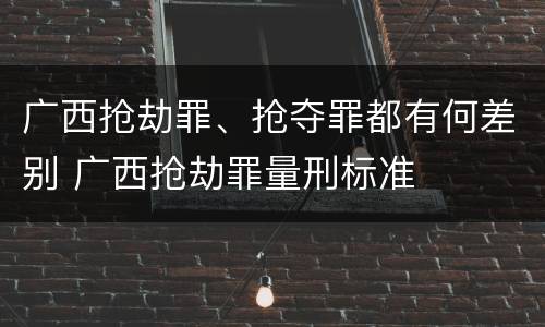 广西抢劫罪、抢夺罪都有何差别 广西抢劫罪量刑标准