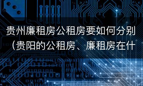 贵州廉租房公租房要如何分别（贵阳的公租房、廉租房在什么地方?）