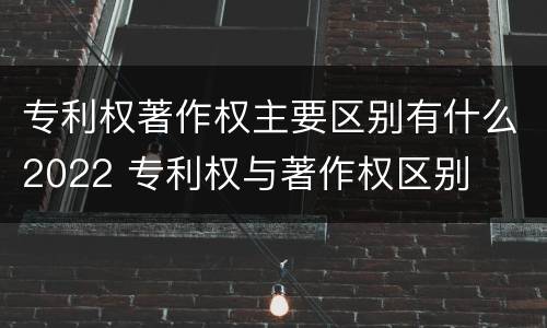 专利权著作权主要区别有什么2022 专利权与著作权区别