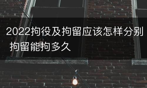 2022拘役及拘留应该怎样分别 拘留能拘多久
