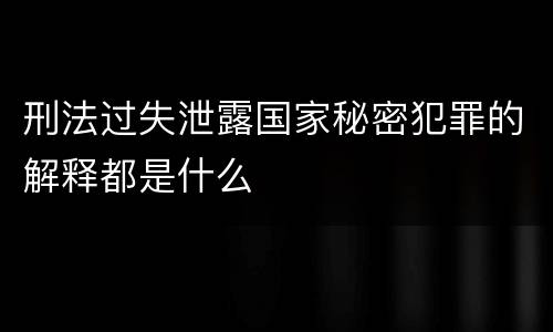 刑法过失泄露国家秘密犯罪的解释都是什么
