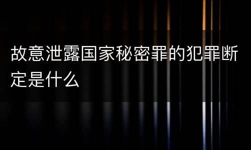 故意泄露国家秘密罪的犯罪断定是什么