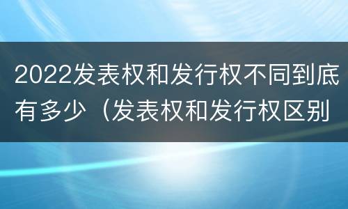 2022发表权和发行权不同到底有多少（发表权和发行权区别）