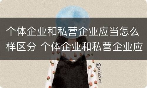 个体企业和私营企业应当怎么样区分 个体企业和私营企业应当怎么样区分呢