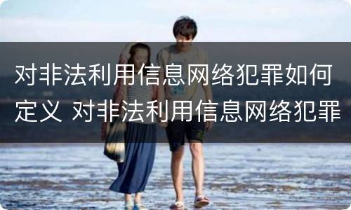 对非法利用信息网络犯罪如何定义 对非法利用信息网络犯罪如何定义