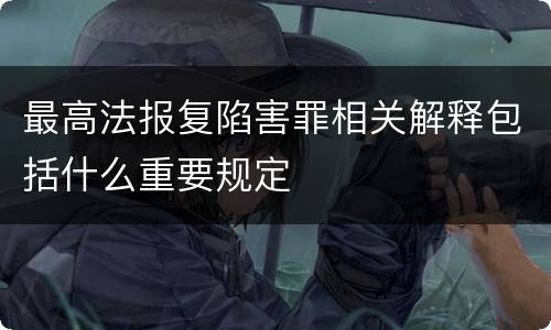 最高法报复陷害罪相关解释包括什么重要规定