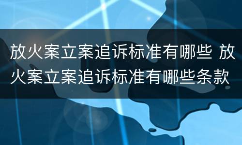 放火案立案追诉标准有哪些 放火案立案追诉标准有哪些条款