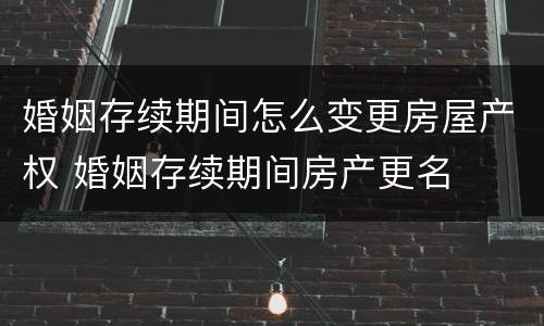 婚姻存续期间怎么变更房屋产权 婚姻存续期间房产更名