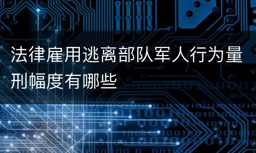 法律雇用逃离部队军人行为量刑幅度有哪些