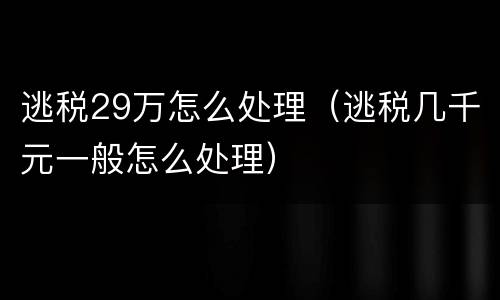 逃税29万怎么处理（逃税几千元一般怎么处理）
