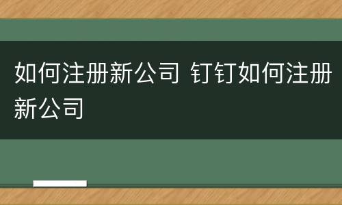 如何注册新公司 钉钉如何注册新公司