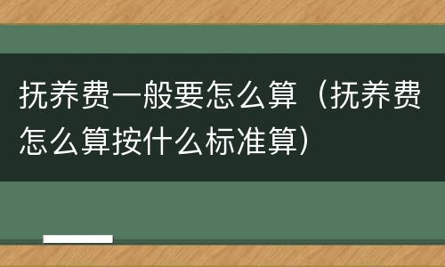抚养费一般要怎么算（抚养费怎么算按什么标准算）