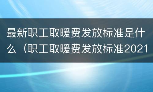 最新职工取暖费发放标准是什么（职工取暖费发放标准2021）