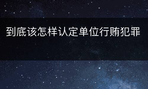 到底该怎样认定单位行贿犯罪