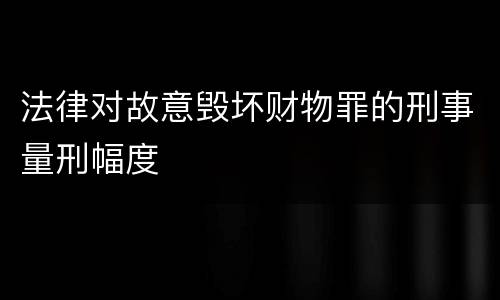 法律对故意毁坏财物罪的刑事量刑幅度