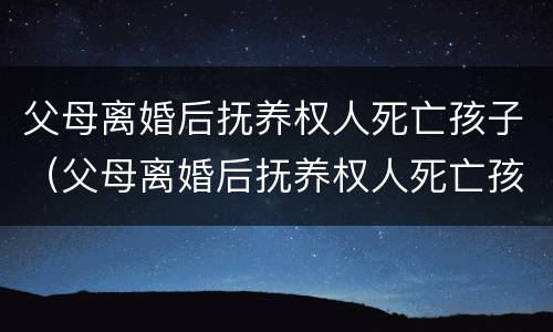 父母离婚后抚养权人死亡孩子（父母离婚后抚养权人死亡孩子归谁）