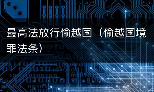 最高法放行偷越国（偷越国境罪法条）