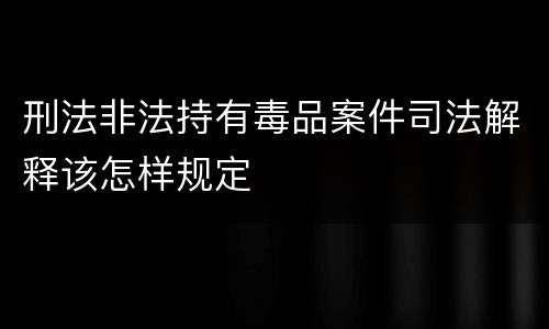 刑法非法持有毒品案件司法解释该怎样规定