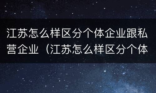 江苏怎么样区分个体企业跟私营企业（江苏怎么样区分个体企业跟私营企业呢）