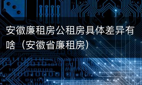 安徽廉租房公租房具体差异有啥（安徽省廉租房）