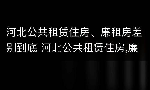河北公共租赁住房、廉租房差别到底 河北公共租赁住房,廉租房差别到底多大