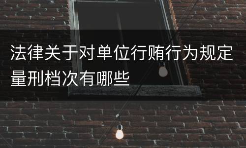法律关于对单位行贿行为规定量刑档次有哪些