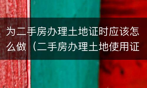 为二手房办理土地证时应该怎么做（二手房办理土地使用证需要什么资料手续）