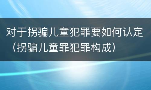 对于拐骗儿童犯罪要如何认定（拐骗儿童罪犯罪构成）