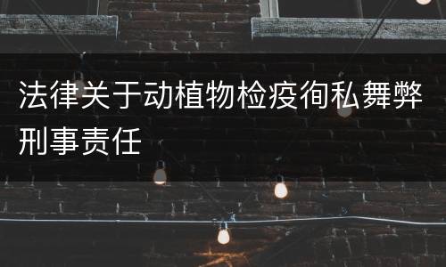 法律关于动植物检疫徇私舞弊刑事责任