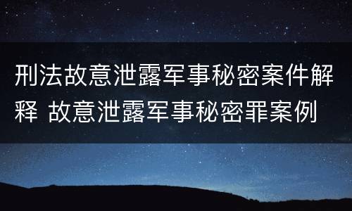 刑法故意泄露军事秘密案件解释 故意泄露军事秘密罪案例