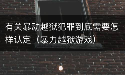 有关暴动越狱犯罪到底需要怎样认定（暴力越狱游戏）
