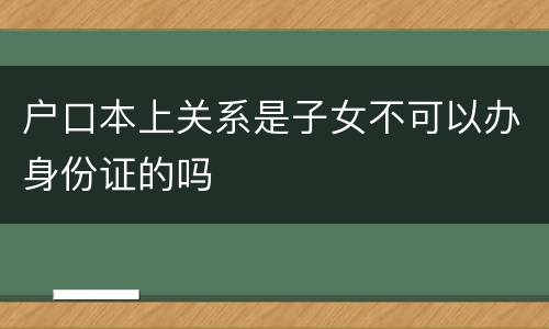 户口本上关系是子女不可以办身份证的吗