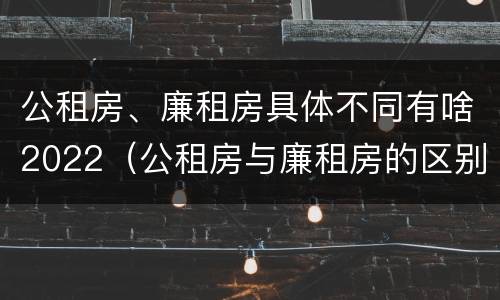 公租房、廉租房具体不同有啥2022（公租房与廉租房的区别都在此,别再搞错了!）