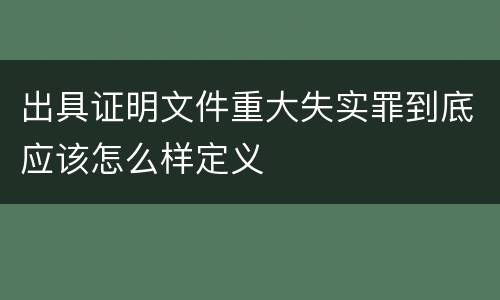 出具证明文件重大失实罪到底应该怎么样定义